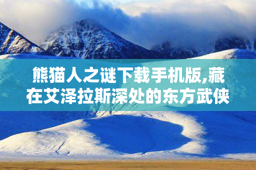 熊猫人之谜下载手机版,藏在艾泽拉斯深处的东方武侠旧梦 熊猫人之谜下载手机版,藏在艾泽拉斯深处的东方武侠旧梦