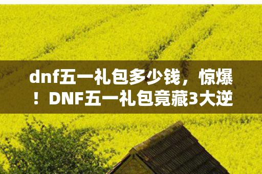 dnf五一礼包多少钱,惊爆!DNF五一礼包竟藏3大逆天福利,错过再等一年? dnf五一礼包多少钱,惊爆!DNF五一礼包竟藏3大逆天福利,错过再等一年?