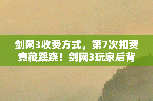 剑网3收费方式,第7次扣费竟藏蹊跷!剑网3玩家后背发凉,这钱扣得细思极恐 剑网3收费方式,第7次扣费竟藏蹊跷!剑网3玩家后背发凉,这钱扣得细思极恐