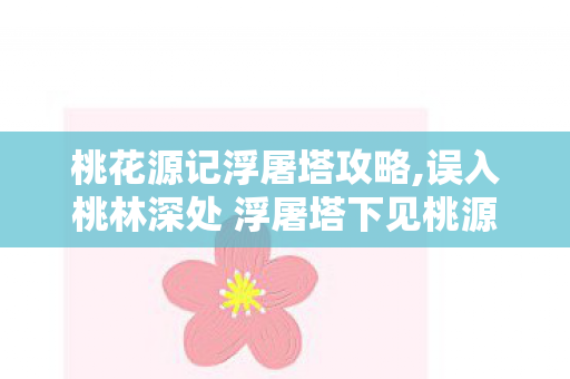 桃花源记浮屠塔攻略,误入桃林深处 浮屠塔下见桃源