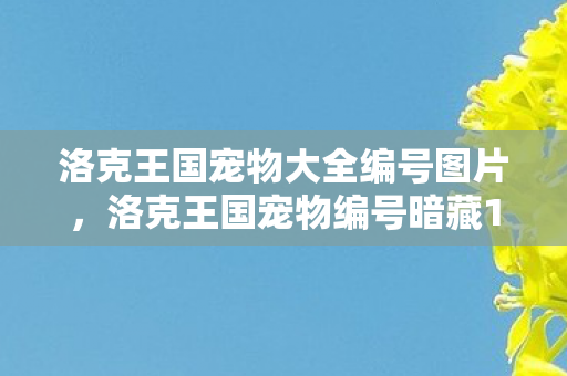 洛克王国宠物大全编号图片,洛克王国宠物编号暗藏138个氪金猫腻!这波操作让老玩家集体上头 洛克王国宠物大全编号图片,洛克王国宠物编号暗藏138个氪金猫腻!这波操作让老玩家集体上头