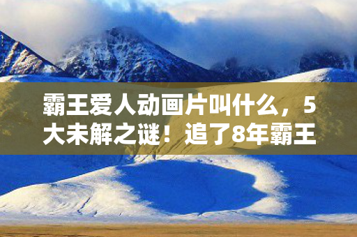 霸王爱人动画片叫什么,5大未解之谜!追了8年霸王爱人竟藏着惊天反转? 霸王爱人动画片叫什么,5大未解之谜!追了8年霸王爱人竟藏着惊天反转?