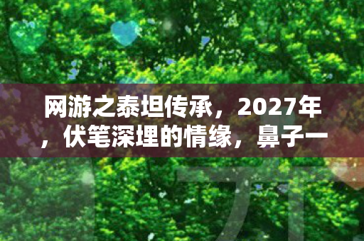 网游之泰坦传承,2027年,伏笔深埋的情缘,鼻子一酸竟成最长陪伴 网游之泰坦传承,2027年,伏笔深埋的情缘,鼻子一酸竟成最长陪伴