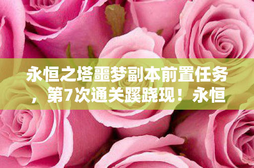 永恒之塔噩梦副本前置任务,第7次通关蹊跷现!永恒之塔噩梦副本竟让人后背发凉 永恒之塔噩梦副本前置任务,第7次通关蹊跷现!永恒之塔噩梦副本竟让人后背发凉
