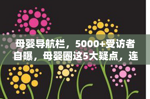 母婴导航栏,5000+受访者自曝,母婴圈这5大疑点,连老玩家都绷不住了! 母婴导航栏,5000+受访者自曝,母婴圈这5大疑点,连老玩家都绷不住了!