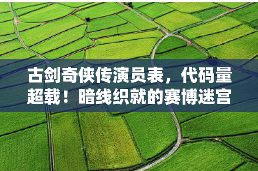 古剑奇侠传演员表,代码量超载!暗线织就的赛博迷宫,头皮发麻的量子修仙实录 古剑奇侠传演员表,代码量超载!暗线织就的赛博迷宫,头皮发麻的量子修仙实录