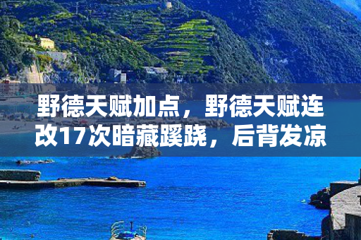 野德天赋加点,野德天赋连改17次暗藏蹊跷,后背发凉才知被当猴耍了这么多年 野德天赋加点,野德天赋连改17次暗藏蹊跷,后背发凉才知被当猴耍了这么多年