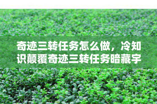 奇迹三转任务怎么做,冷知识颠覆奇迹三转任务暗藏宇宙级秘密?这些设定让你目瞪口呆! 奇迹三转任务怎么做,冷知识颠覆奇迹三转任务暗藏宇宙级秘密?这些设定让你目瞪口呆!