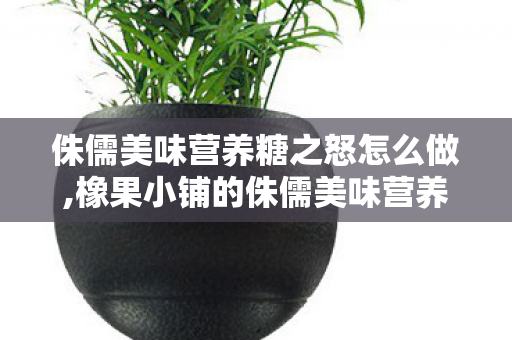 侏儒美味营养糖之怒怎么做,橡果小铺的侏儒美味营养糖 侏儒美味营养糖之怒怎么做,橡果小铺的侏儒美味营养糖