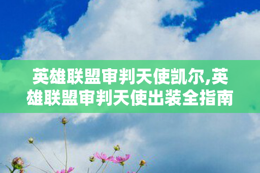 英雄联盟审判天使凯尔,英雄联盟审判天使出装全指南，适配多元对局的成长型输出配置思路