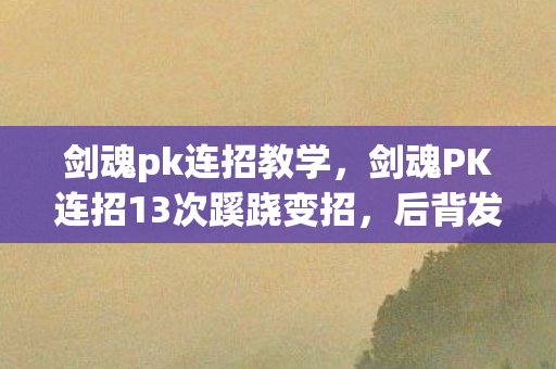 剑魂pk连招教学,剑魂PK连招13次蹊跷变招,后背发凉,我竟是策划案上的提线木偶? 剑魂pk连招教学,剑魂PK连招13次蹊跷变招,后背发凉,我竟是策划案上的提线木偶?