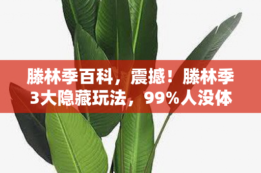 滕林季百科,震撼!滕林季3大隐藏玩法,99%人没体验过的极致快感! 滕林季百科,震撼!滕林季3大隐藏玩法,99%人没体验过的极致快感!