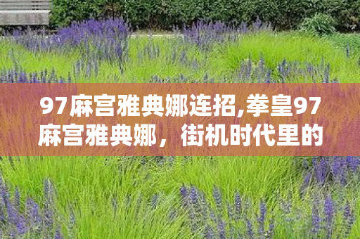 97麻宫雅典娜连招,拳皇97麻宫雅典娜,街机时代里的元气超能力少女符号 97麻宫雅典娜连招,拳皇97麻宫雅典娜,街机时代里的元气超能力少女符号