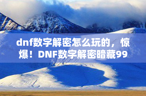 dnf数字解密怎么玩的,惊爆!DNF数字解密暗藏99%玩家不知的暴富玄机? dnf数字解密怎么玩的,惊爆!DNF数字解密暗藏99%玩家不知的暴富玄机?