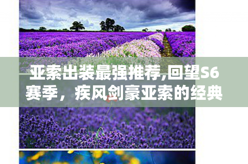 亚索出装最强推荐,回望S6赛季，疾风剑豪亚索的经典出装思路全解析