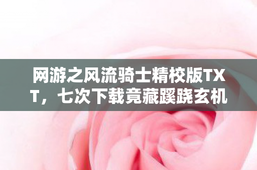 网游之风流骑士精校版TXT,七次下载竟藏蹊跷玄机,读完背后冷汗直冒! 网游之风流骑士精校版TXT,七次下载竟藏蹊跷玄机,读完背后冷汗直冒!