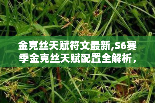 金克丝天赋符文最新,S6赛季金克丝天赋配置全解析,走A怪的火力全开密码 金克丝天赋符文最新,S6赛季金克丝天赋配置全解析,走A怪的火力全开密码