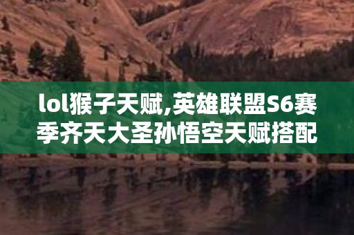 lol猴子天赋,英雄联盟S6赛季齐天大圣孙悟空天赋搭配全指南 lol猴子天赋,英雄联盟S6赛季齐天大圣孙悟空天赋搭配全指南