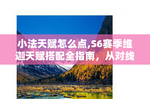 小法天赋怎么点,S6赛季维迦天赋搭配全指南，从对线到团战的输出最大化思路