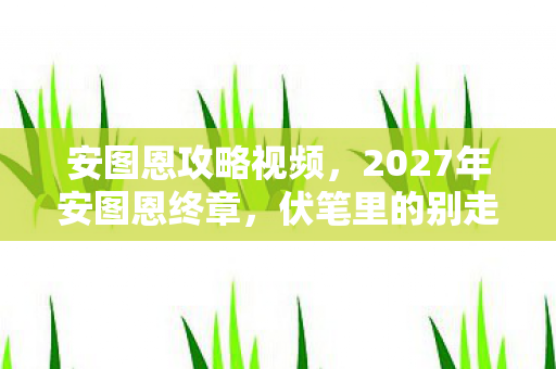 安图恩攻略视频,2027年安图恩终章,伏笔里的别走,让我鼻子一酸 安图恩攻略视频,2027年安图恩终章,伏笔里的别走,让我鼻子一酸