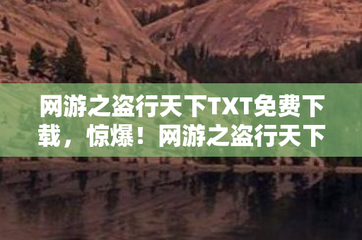 网游之盗行天下TXT免费下载，惊爆！网游之盗行天下3000万隐情曝光，真相让人吓一跳！