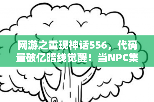 网游之重现神话556,代码量破亿暗线觉醒!当NPC集体头皮发麻喊我神 网游之重现神话556,代码量破亿暗线觉醒!当NPC集体头皮发麻喊我神
