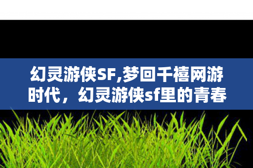 幻灵游侠SF,梦回千禧网游时代,幻灵游侠sf里的青春旧忆 幻灵游侠SF,梦回千禧网游时代,幻灵游侠sf里的青春旧忆