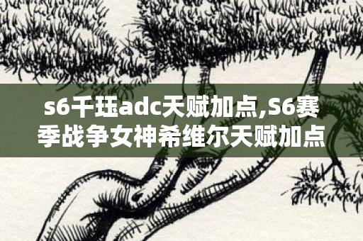 s6千珏adc天赋加点,S6赛季战争女神希维尔天赋加点全解析,适配不同对局的输出套路 s6千珏adc天赋加点,S6赛季战争女神希维尔天赋加点全解析,适配不同对局的输出套路