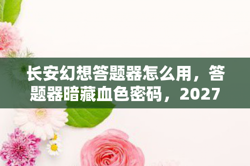 长安幻想答题器怎么用,答题器暗藏血色密码,2027年全服悬案,谁在操控生死轮回? 长安幻想答题器怎么用,答题器暗藏血色密码,2027年全服悬案,谁在操控生死轮回?