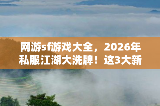 网游sf游戏大全,2026年私服江湖大洗牌!这3大新服竟藏着颠覆认知的隐藏玩法? 网游sf游戏大全,2026年私服江湖大洗牌!这3大新服竟藏着颠覆认知的隐藏玩法?