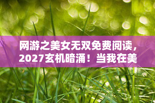 网游之美女无双免费阅读,2027玄机暗涌!当我在美女无双里沉默,究竟失去了什么? 网游之美女无双免费阅读,2027玄机暗涌!当我在美女无双里沉默,究竟失去了什么?