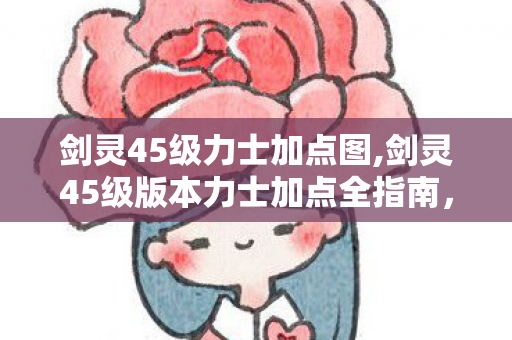 剑灵45级力士加点图,剑灵45级版本力士加点全指南,打造能抗能打的洪门铁壁 剑灵45级力士加点图,剑灵45级版本力士加点全指南,打造能抗能打的洪门铁壁