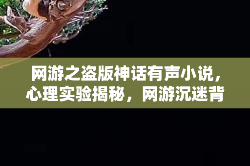 网游之盗版神话有声小说,心理实验揭秘,网游沉迷背后的多巴胺陷阱,细思极恐! 网游之盗版神话有声小说,心理实验揭秘,网游沉迷背后的多巴胺陷阱,细思极恐!