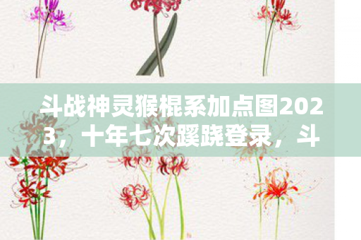 斗战神灵猴棍系加点图2023,十年七次蹊跷登录,斗战神拳系灵猴背后发凉的逃亡真相 斗战神灵猴棍系加点图2023,十年七次蹊跷登录,斗战神拳系灵猴背后发凉的逃亡真相