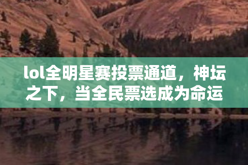 lol全明星赛投票通道,神坛之下,当全民票选成为命运枷锁,自由意志在数据洪流中溺亡 lol全明星赛投票通道,神坛之下,当全民票选成为命运枷锁,自由意志在数据洪流中溺亡