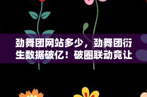 劲舞团网站多少,劲舞团衍生数据破亿!破圈联动竟让游戏DNA冲进音乐综艺与时尚T台? 劲舞团网站多少,劲舞团衍生数据破亿!破圈联动竟让游戏DNA冲进音乐综艺与时尚T台?