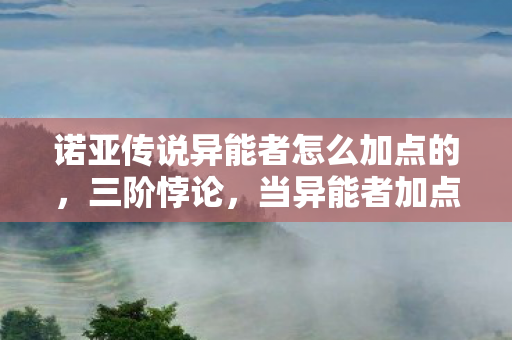 诺亚传说异能者怎么加点的,三阶悖论,当异能者加点成为存在主义审判的灵魂震颤 诺亚传说异能者怎么加点的,三阶悖论,当异能者加点成为存在主义审判的灵魂震颤