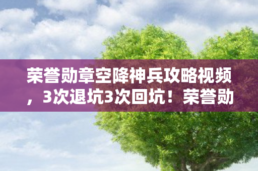 荣誉勋章空降神兵攻略视频,3次退坑3次回坑!荣誉勋章空降神兵竟藏着让老兵泪崩的终极彩蛋? 荣誉勋章空降神兵攻略视频,3次退坑3次回坑!荣誉勋章空降神兵竟藏着让老兵泪崩的终极彩蛋?
