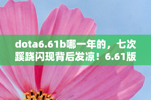 dota6.61b哪一年的,七次蹊跷闪现背后发凉!6.61版本隐藏的惊天秘密 dota6.61b哪一年的,七次蹊跷闪现背后发凉!6.61版本隐藏的惊天秘密