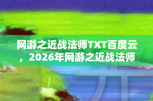 网游之近战法师TXT百度云,2026年网游之近战法师爆火!99%玩家不知的隐藏结局曝光 网游之近战法师TXT百度云,2026年网游之近战法师爆火!99%玩家不知的隐藏结局曝光