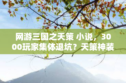 网游三国之天策 小说,3000玩家集体退坑?天策神装突然变废铁,网吧老炮,这波我熟 网游三国之天策 小说,3000玩家集体退坑?天策神装突然变废铁,网吧老炮,这波我熟