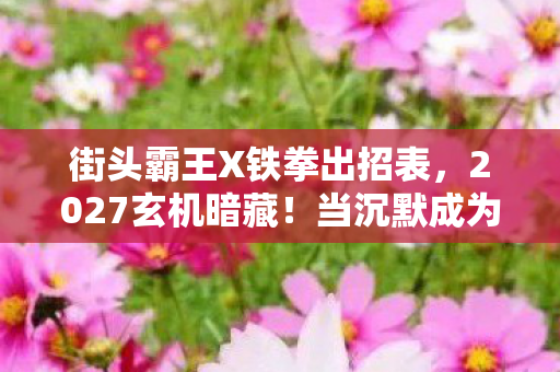 街头霸王X铁拳出招表,2027玄机暗藏!当沉默成为必杀技,这游戏究竟给了我什么? 街头霸王X铁拳出招表,2027玄机暗藏!当沉默成为必杀技,这游戏究竟给了我什么?