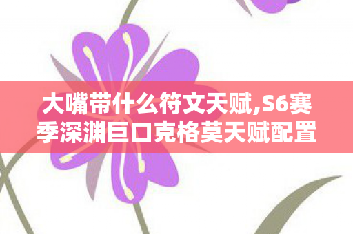 大嘴带什么符文天赋,S6赛季深渊巨口克格莫天赋配置全指南,拉满后期输出的核心思路 大嘴带什么符文天赋,S6赛季深渊巨口克格莫天赋配置全指南,拉满后期输出的核心思路