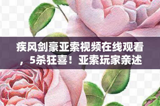 疾风剑豪亚索视频在线观看，5杀狂喜！亚索玩家亲述，用疾风斩碎敌方水晶的极致快感