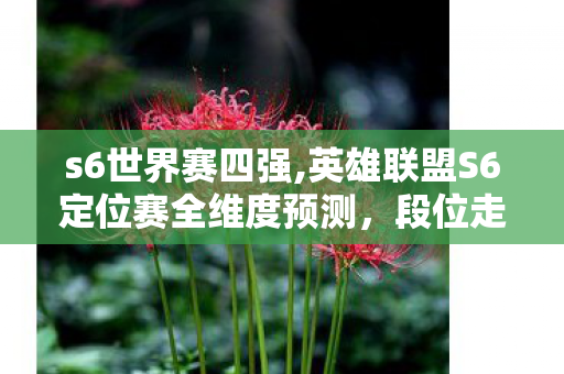s6世界赛四强,英雄联盟S6定位赛全维度预测,段位走势与冲分逻辑前瞻 s6世界赛四强,英雄联盟S6定位赛全维度预测,段位走势与冲分逻辑前瞻