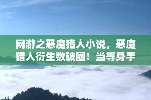 网游之恶魔猎人小说,恶魔猎人衍生数破圈!当等身手办和骨灰盒联名时我悟了 网游之恶魔猎人小说,恶魔猎人衍生数破圈!当等身手办和骨灰盒联名时我悟了