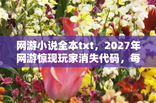 网游小说全本txt,2027年网游惊现玩家消失代码,每局必死一人,凶手竟是屏幕前的你 网游小说全本txt,2027年网游惊现玩家消失代码,每局必死一人,凶手竟是屏幕前的你
