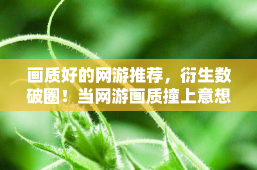 画质好的网游推荐,衍生数破圈!当网游画质撞上意想不到的跨界,连你妈手机壳都沦陷了 画质好的网游推荐,衍生数破圈!当网游画质撞上意想不到的跨界,连你妈手机壳都沦陷了