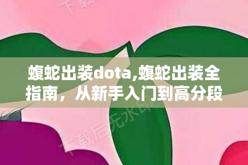 蝮蛇出装dota,蝮蛇出装全指南，从新手入门到高分段适配的搭配逻辑