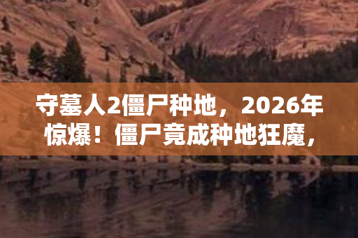 守墓人2僵尸种地,2026年惊爆!僵尸竟成种地狂魔,背后真相让人脊背发凉! 守墓人2僵尸种地,2026年惊爆!僵尸竟成种地狂魔,背后真相让人脊背发凉!